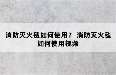 消防灭火毯如何使用？ 消防灭火毯如何使用视频